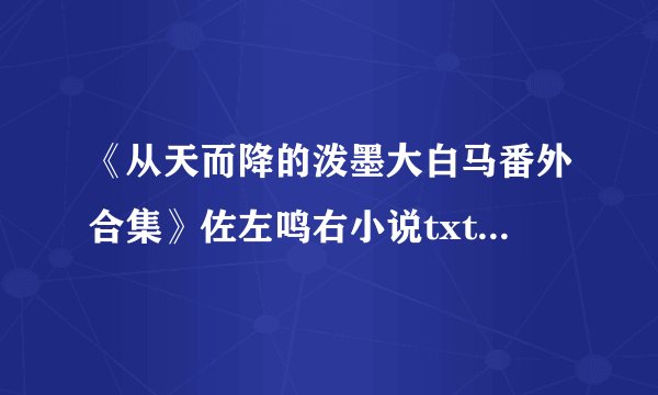 《从天而降的泼墨大白马番外合集》佐左鸣右小说txt全集免费下载