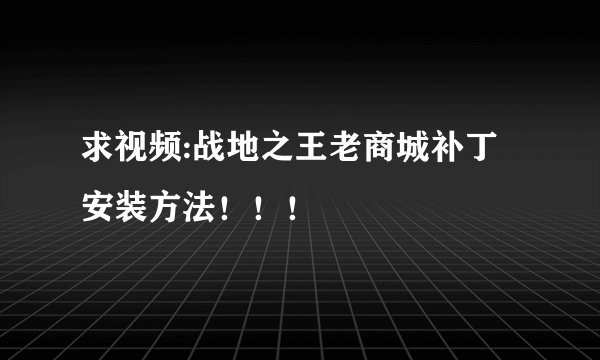 求视频:战地之王老商城补丁安装方法！！！