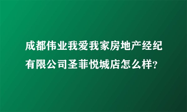 成都伟业我爱我家房地产经纪有限公司圣菲悦城店怎么样？