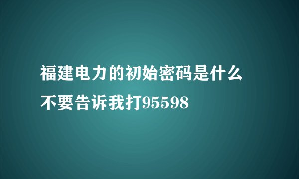 福建电力的初始密码是什么 不要告诉我打95598