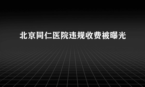 北京同仁医院违规收费被曝光