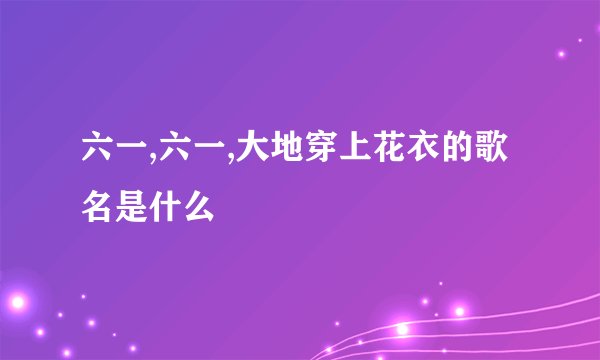 六一,六一,大地穿上花衣的歌名是什么