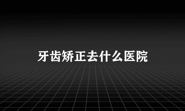 牙齿矫正去什么医院