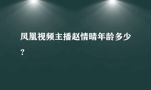 凤凰视频主播赵情晴年龄多少？