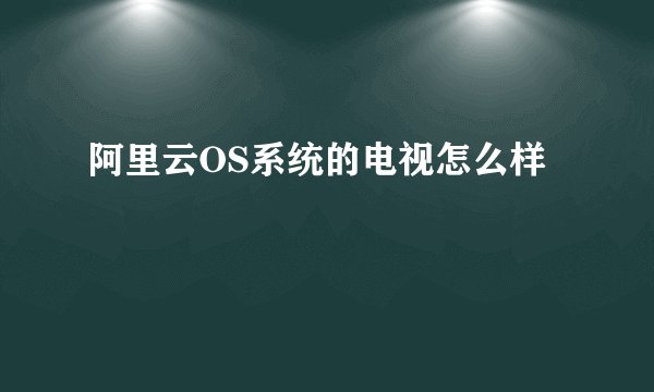 阿里云OS系统的电视怎么样