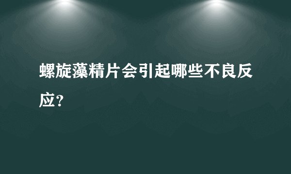 螺旋藻精片会引起哪些不良反应？