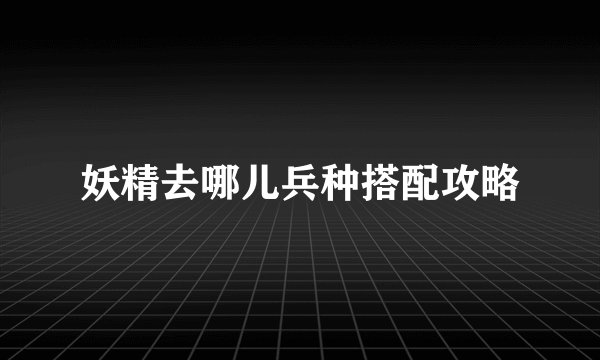 妖精去哪儿兵种搭配攻略