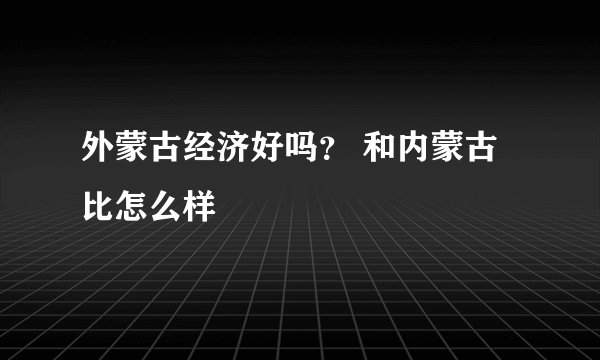 外蒙古经济好吗？ 和内蒙古比怎么样