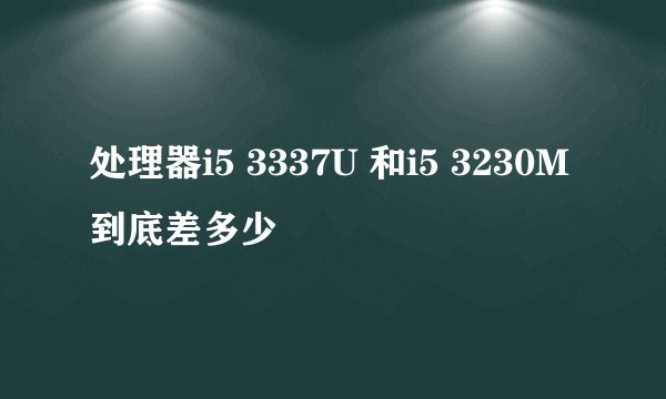 处理器i5 3337U 和i5 3230M 到底差多少