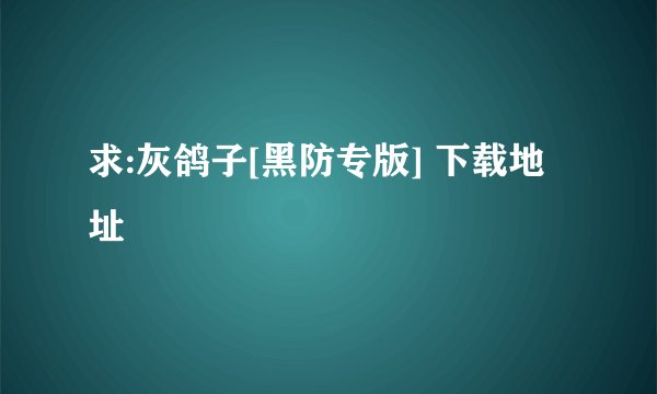 求:灰鸽子[黑防专版] 下载地址