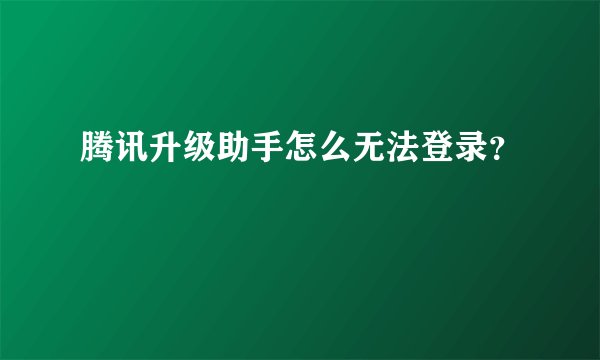 腾讯升级助手怎么无法登录？