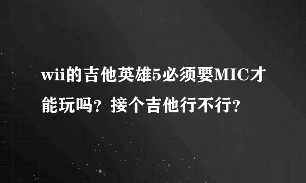 wii的吉他英雄5必须要MIC才能玩吗？接个吉他行不行？
