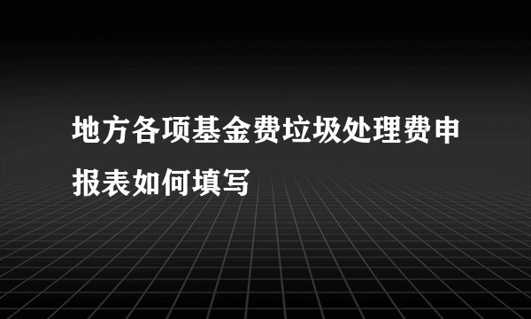 地方各项基金费垃圾处理费申报表如何填写