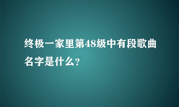 终极一家里第48级中有段歌曲名字是什么？