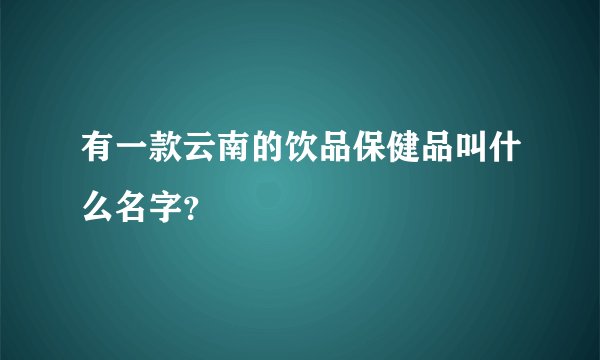 有一款云南的饮品保健品叫什么名字？
