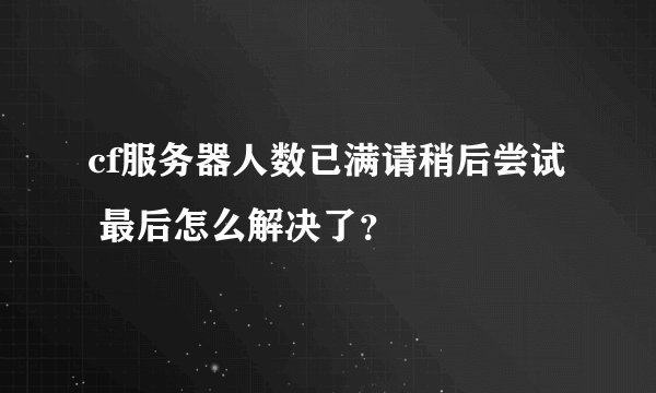 cf服务器人数已满请稍后尝试 最后怎么解决了？