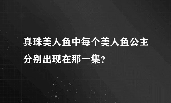 真珠美人鱼中每个美人鱼公主分别出现在那一集？