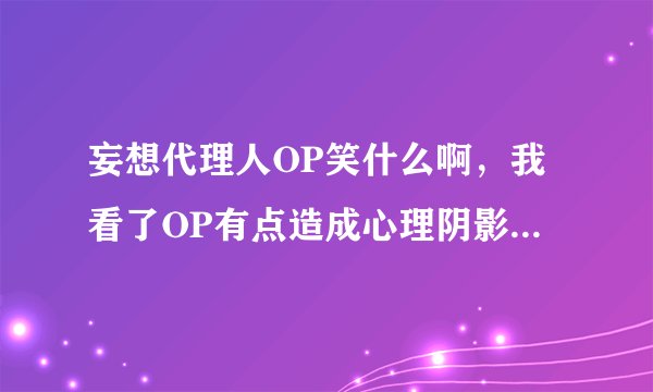 妄想代理人OP笑什么啊，我看了OP有点造成心理阴影了- =笑的好诡异