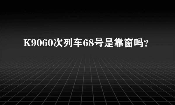 K9060次列车68号是靠窗吗？