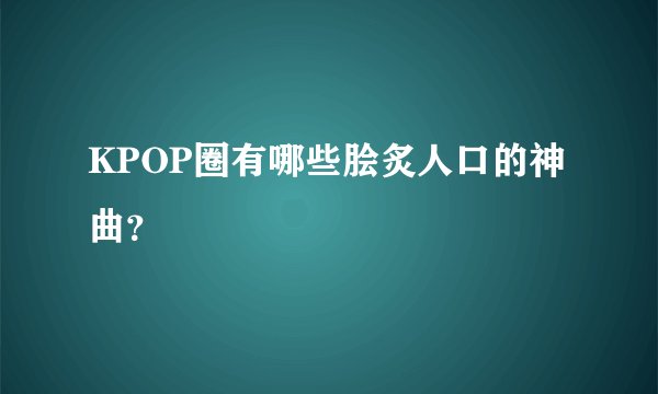 KPOP圈有哪些脍炙人口的神曲?