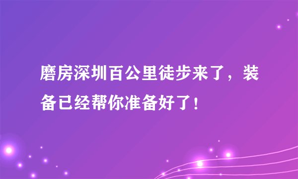 磨房深圳百公里徒步来了，装备已经帮你准备好了！