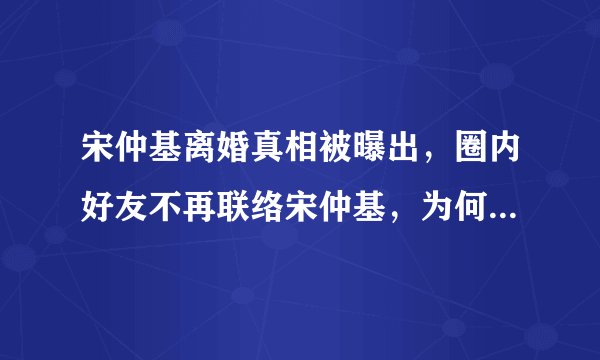 宋仲基离婚真相被曝出，圈内好友不再联络宋仲基，为何落成这样？