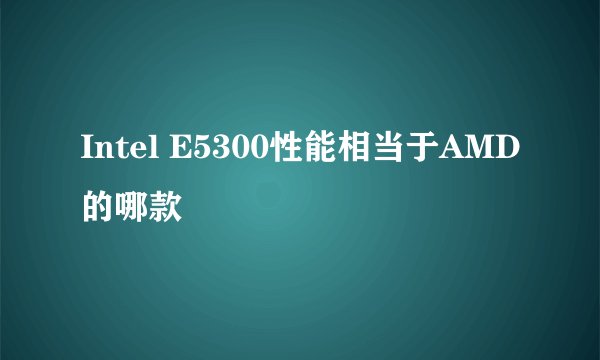 Intel E5300性能相当于AMD的哪款