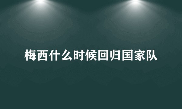 梅西什么时候回归国家队
