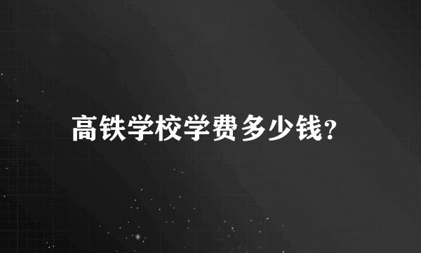 高铁学校学费多少钱？