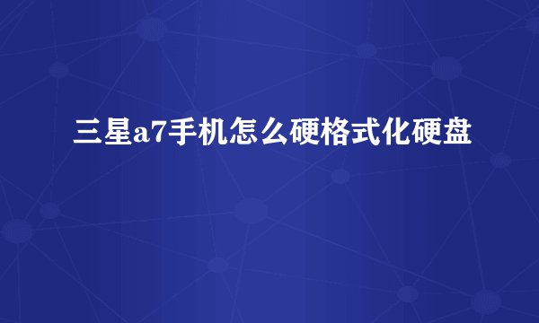 三星a7手机怎么硬格式化硬盘