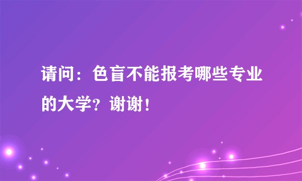 请问：色盲不能报考哪些专业的大学？谢谢！