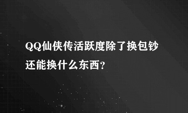 QQ仙侠传活跃度除了换包钞还能换什么东西?