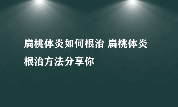 扁桃体炎如何根治 扁桃体炎根治方法分享你