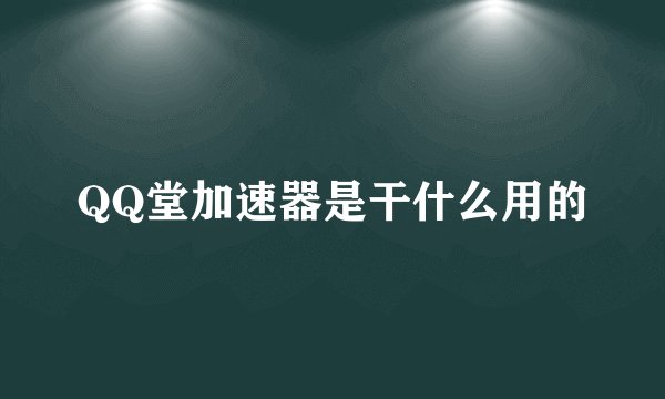 QQ堂加速器是干什么用的