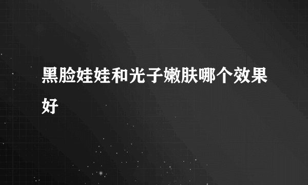 黑脸娃娃和光子嫩肤哪个效果好