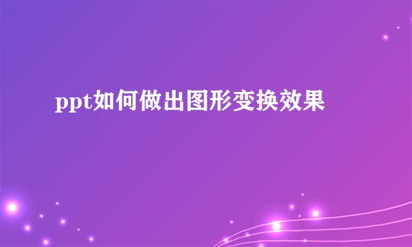 ppt如何做出图形变换效果