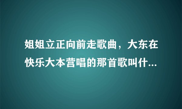 姐姐立正向前走歌曲，大东在快乐大本营唱的那首歌叫什么名字？