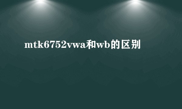 mtk6752vwa和wb的区别
