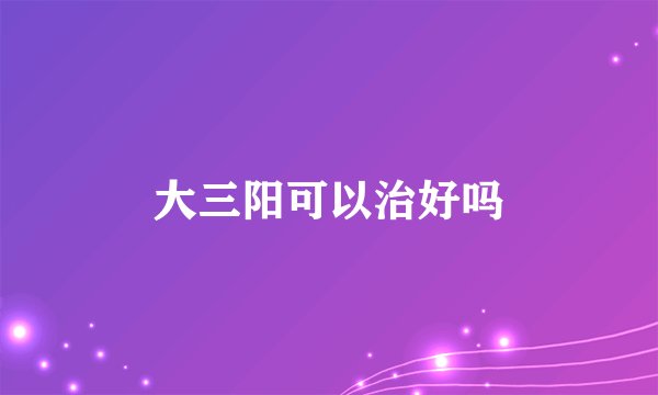 大三阳可以治好吗