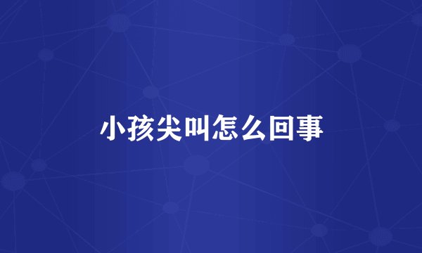 小孩尖叫怎么回事