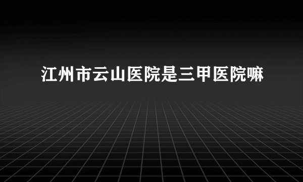 江州市云山医院是三甲医院嘛