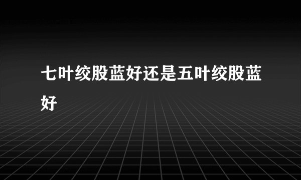 七叶绞股蓝好还是五叶绞股蓝好
