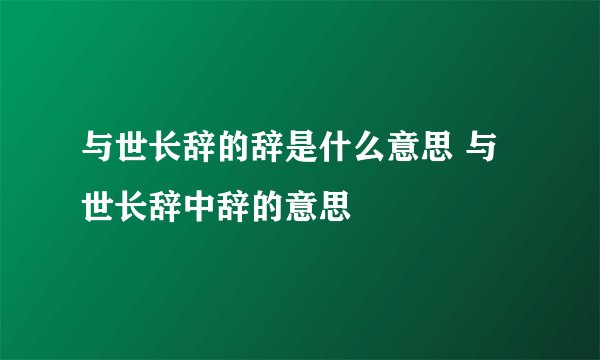 与世长辞的辞是什么意思 与世长辞中辞的意思