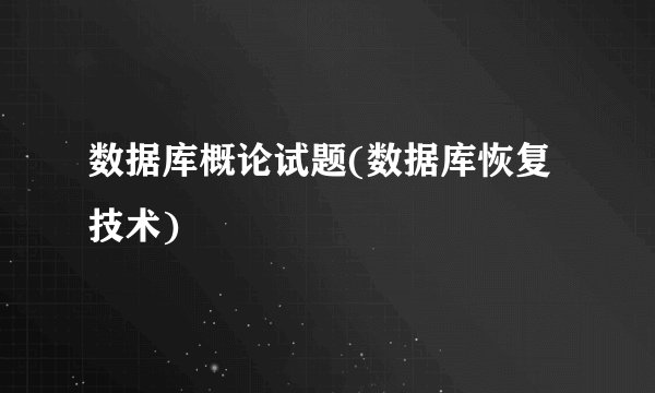 数据库概论试题(数据库恢复技术)