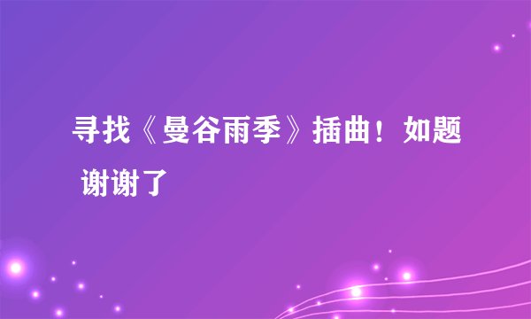 寻找《曼谷雨季》插曲！如题 谢谢了