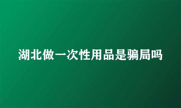湖北做一次性用品是骗局吗
