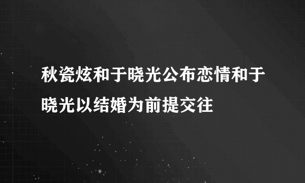 秋瓷炫和于晓光公布恋情和于晓光以结婚为前提交往