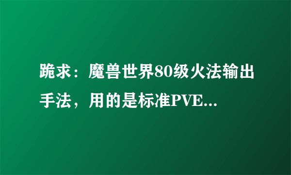 跪求：魔兽世界80级火法输出手法，用的是标准PVE天赋。。哪位高手愿意解答？？有额外奖励。。