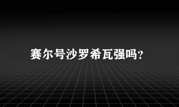 赛尔号沙罗希瓦强吗？