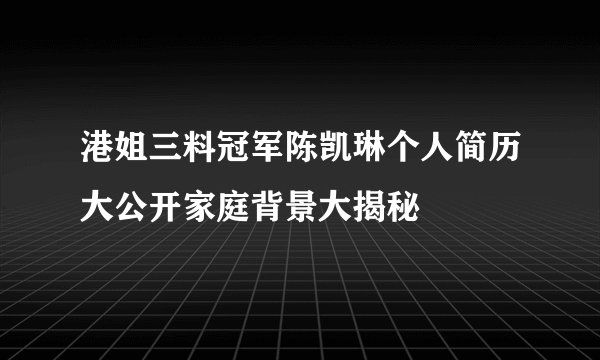 港姐三料冠军陈凯琳个人简历大公开家庭背景大揭秘